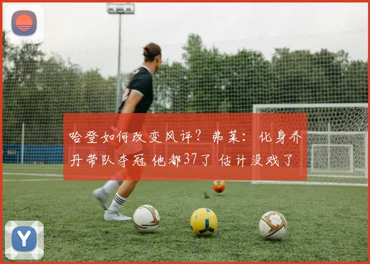 哈登如何改变风评？弗莱：化身乔丹带队夺冠 他都37了 估计没戏了