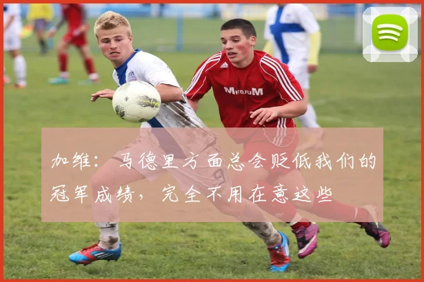 加维：马德里方面总会贬低我们的冠军成绩，完全不用在意这些
